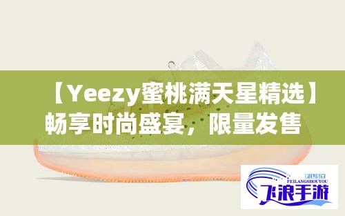 【Yeezy蜜桃满天星精选】畅享时尚盛宴，限量发售，错过等一年！立即抢购，尽享潮流魅力。