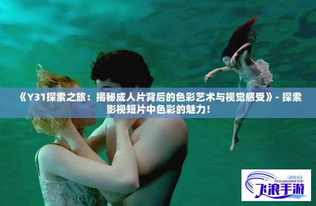 《Y31探索之旅：揭秘成人片背后的色彩艺术与视觉感受》- 探索影视短片中色彩的魅力！