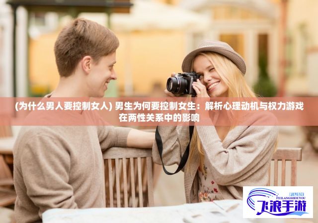 (为什么男人要控制女人) 男生为何要控制女生：解析心理动机与权力游戏在两性关系中的影响